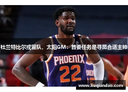 杜兰特比尔或留队，太阳GM：首要任务是寻觅合适主帅
