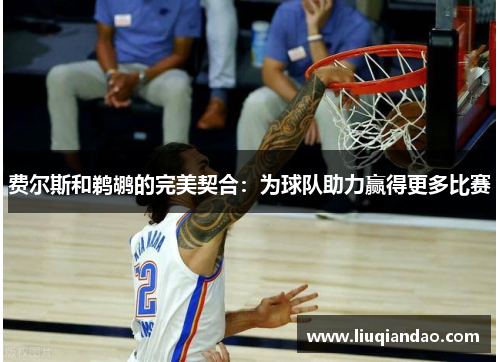 费尔斯和鹈鹕的完美契合：为球队助力赢得更多比赛