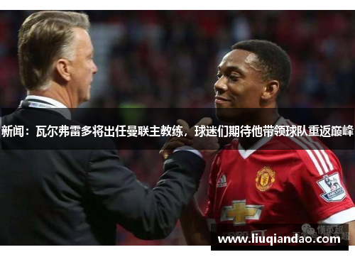 新闻：瓦尔弗雷多将出任曼联主教练，球迷们期待他带领球队重返巅峰