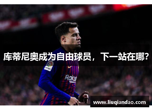 库蒂尼奥成为自由球员，下一站在哪？